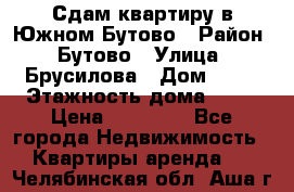 Сдам квартиру в Южном Бутово › Район ­ Бутово › Улица ­ Брусилова › Дом ­ 15 › Этажность дома ­ 14 › Цена ­ 35 000 - Все города Недвижимость » Квартиры аренда   . Челябинская обл.,Аша г.